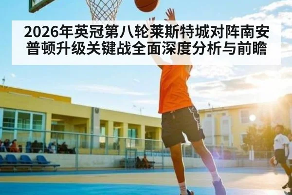2026年英冠第八轮莱斯特城对阵南安普顿升级关键战全面深度分析与前瞻 - kaiyun