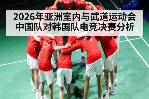 2026年亚洲室内与武道运动会中国队对韩国队电竞决赛分析 - kaiyun