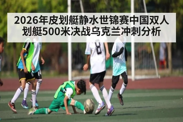 2026年皮划艇静水世锦赛中国双人划艇500米决战乌克兰冲刺分析 - kaiyun