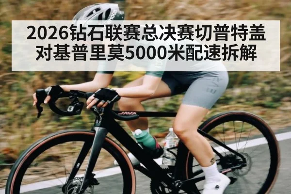 2026钻石联赛总决赛切普特盖对基普里莫5000米配速拆解 - kaiyun